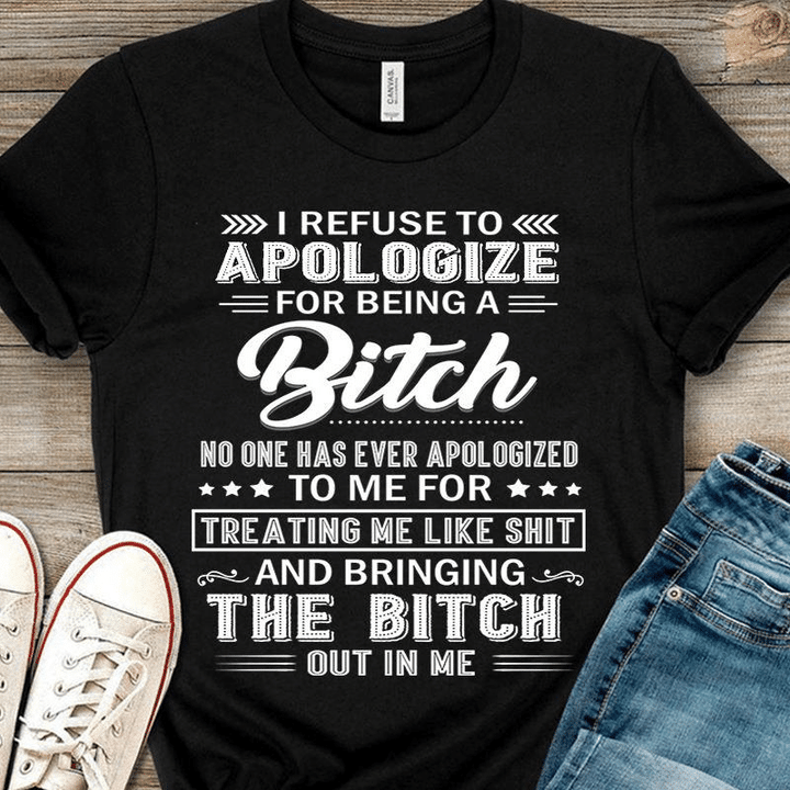I refuse to apologize for being a bitch no one has ever apologized to me for treating me like shit T Shirt Hoodie Sweater