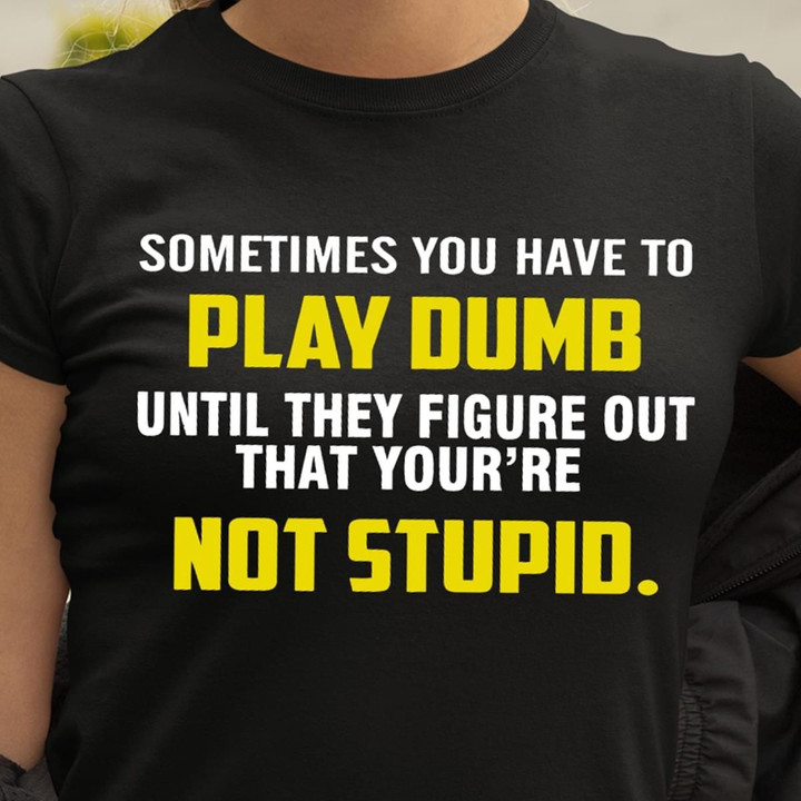 Sometimes you have to play dumb until they figure out that you're not stupid T Shirt Hoodie Sweater