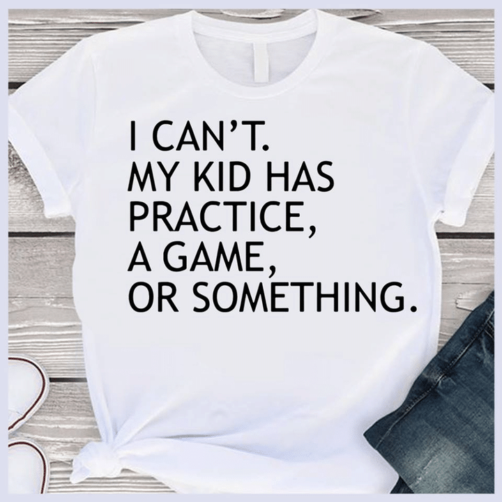 I Can't My Kid Has Practice T shirt hoodie sweater