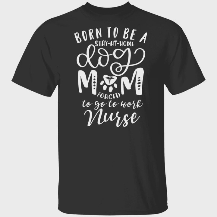 Born To Be A Dog Mom Forced To Work Nurse T-shirt Grand Mommy Mama T Shirt Birthday Anniversary Mother's Day Neuro Nurse Shirt Future RN Shirt ER Nurse T Shirt Cardiac Nurse Tees Doggo Paws