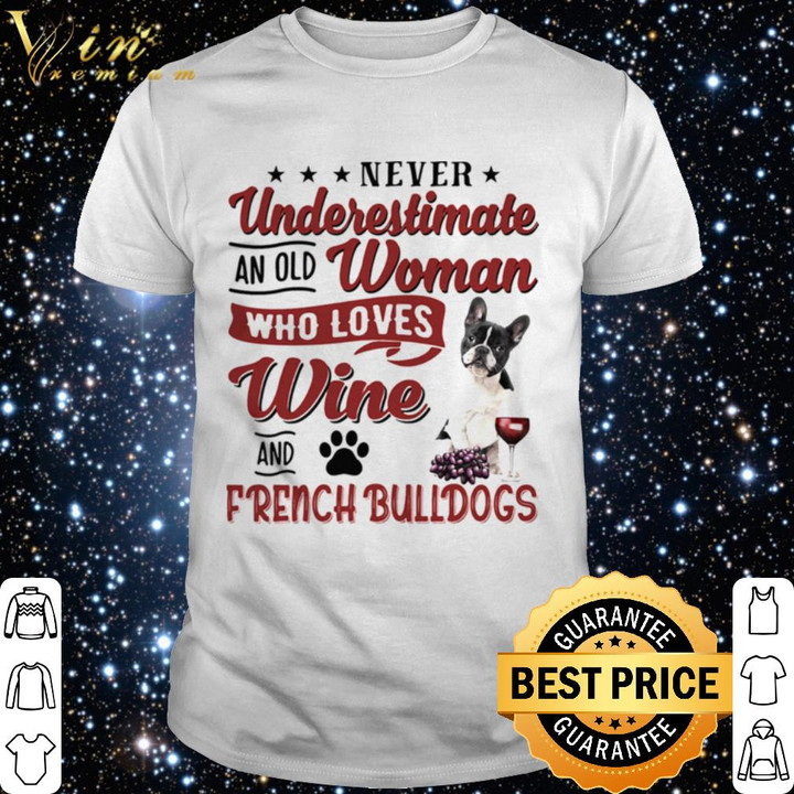 Premium NEVER UNDERESTIMATE AN OLD WOMAN WHO LOVES WINE AND FRENCH BULLDOGS shirt