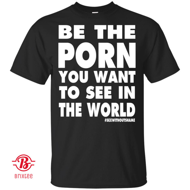 Be The Porn You Want To See In The World T-Shirt #SEXWITHOUTSHAME