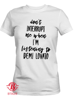 Don't Interrupt Me When I'm Listening To Demi Lovato
