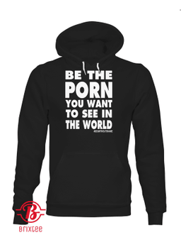 Be The Porn You Want To See In The World T-Shirt #SEXWITHOUTSHAME
