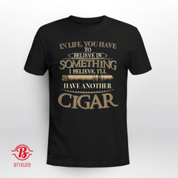 In Life You Have To Believe In Something I Believe I'll Have Another Cigar