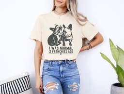 I Was Normal 2 Frenchies Ago T Shirt Gift For Dog Lover