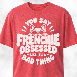 You Say Frenchie Obsessed T Shirt Gift For Dog Lover
