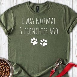 I Was Normal 3 Frenches Ago T Shirt Gift For Dog Lover