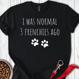 I Was Normal 3 Frenches Ago T Shirt Gift For Dog Lover