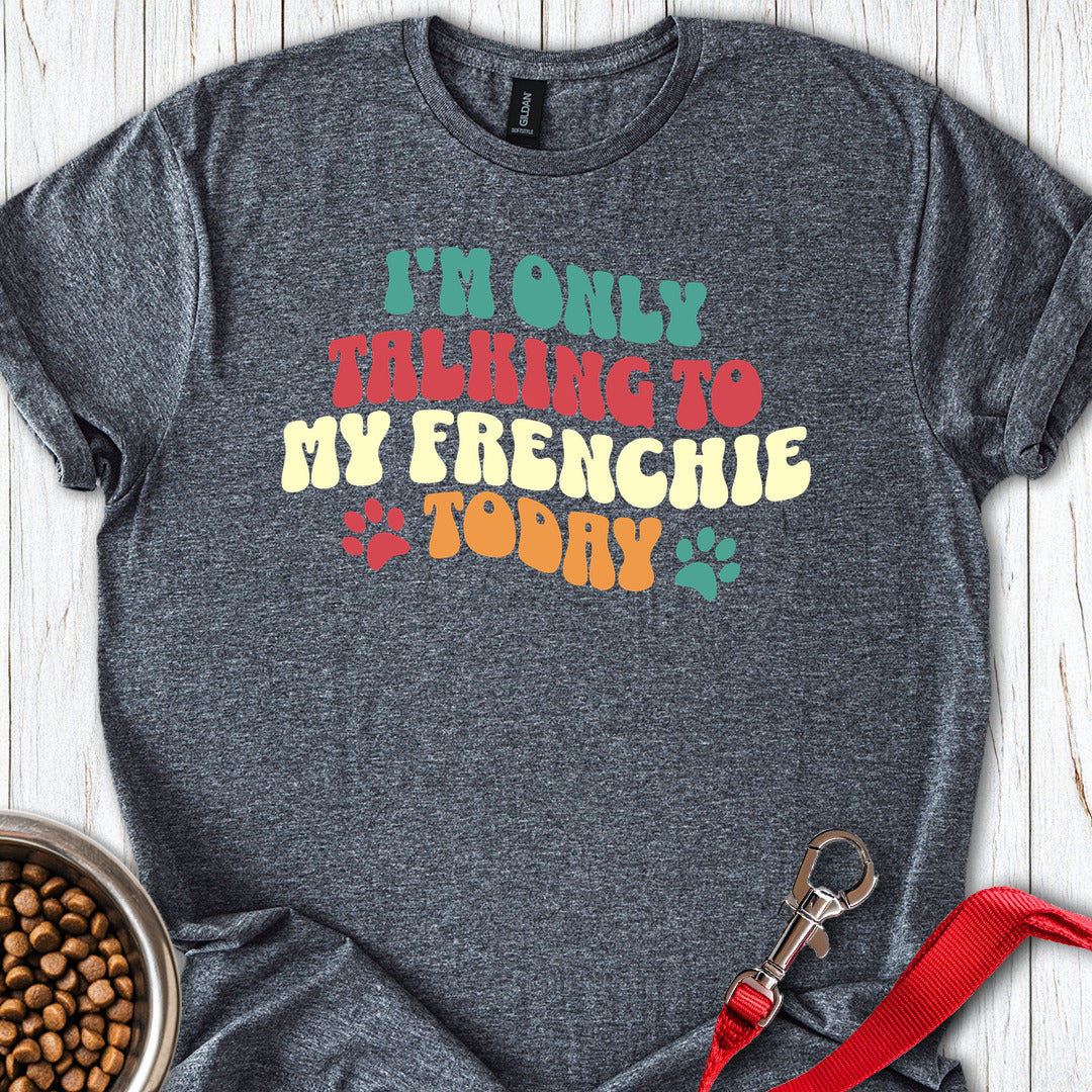 Im Only Talking To My Frenchie Today T Shirt Gift For Dog Lover
