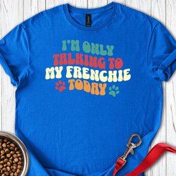 Im Only Talking To My Frenchie Today T Shirt Gift For Dog Lover