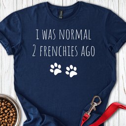 I Was Normal 2 Frenches Ago T Shirt Gift For Dog Lover