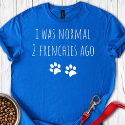 I Was Normal 2 Frenches Ago T Shirt Gift For Dog Lover