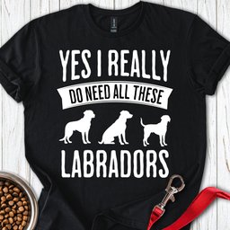 I Really Need All These Labradors T Shirt Gift For Dog Lover