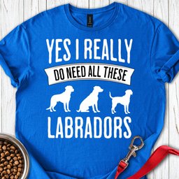 I Really Need All These Labradors T Shirt Gift For Dog Lover