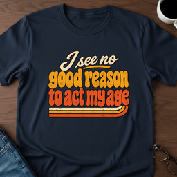 I See No Good Reason To Act My Age T Shirt Gift For Adults