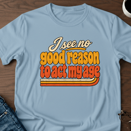I See No Good Reason To Act My Age T Shirt Gift For Adults