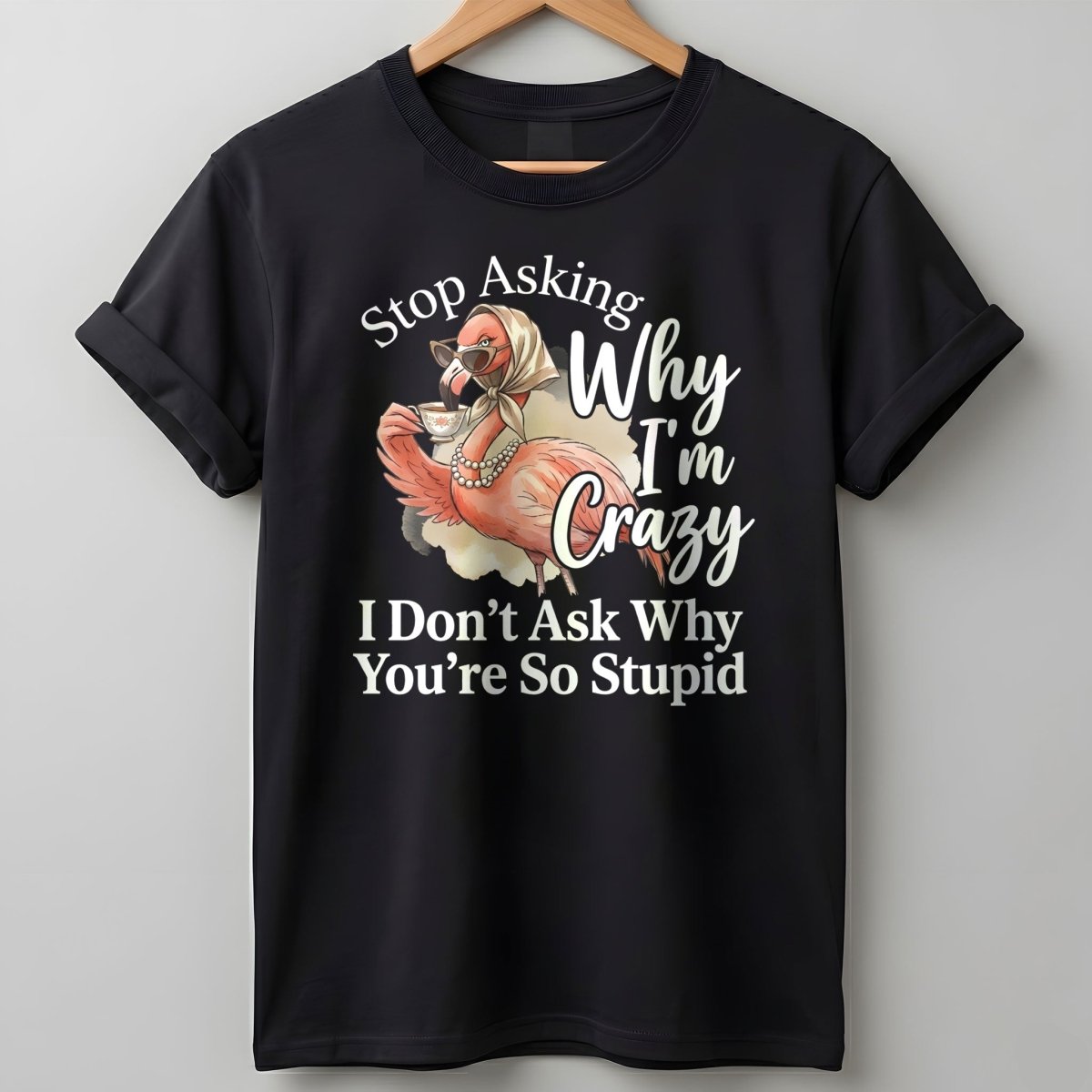 Stop Asking Why Im Crazy I Dont Ask Why Youre So Stupid Funny Shirt T Shirt Gift For Flamingo Lover