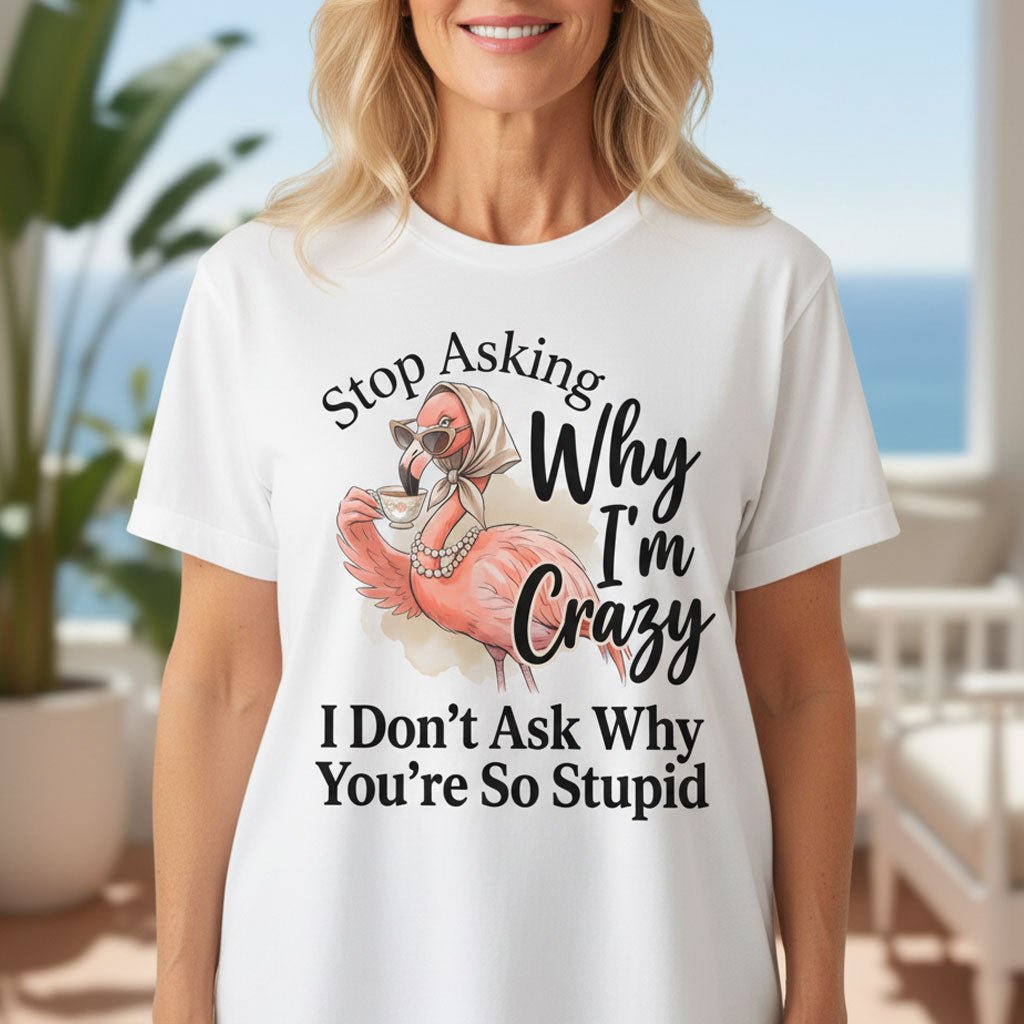 Stop Asking Why Im Crazy I Dont Ask Why Youre So Stupid Funny Shirt T Shirt Gift For Flamingo Lover