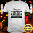 I Think Way Too Many People Have Been Drinking From The Fountain Of Stupidity shirt