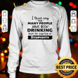 I Think Way Too Many People Have Been Drinking From The Fountain Of Stupidity shirt