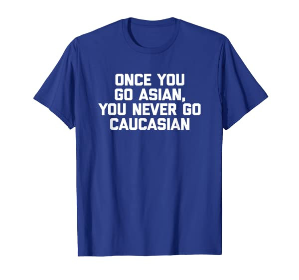 Funny Asian Shirt: Once You Go Asian, You Never Go Caucasian T-Shirt