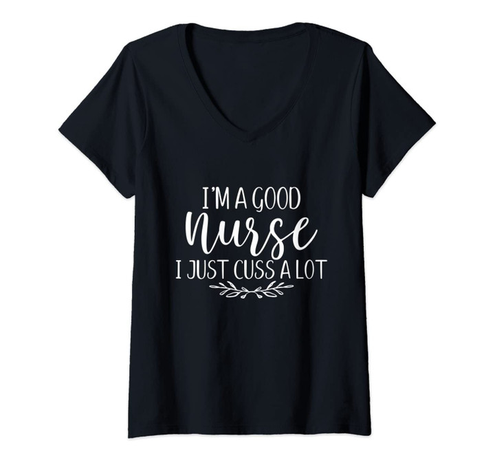 Womens I'm A Good Nurse I Just Cuss A Lot Funny Nursing Quote V-Neck T-Shirt