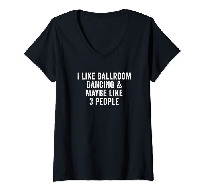 Womens I Like Ballroom Dancing And Maybe Like 3 People V-Neck T-Shirt