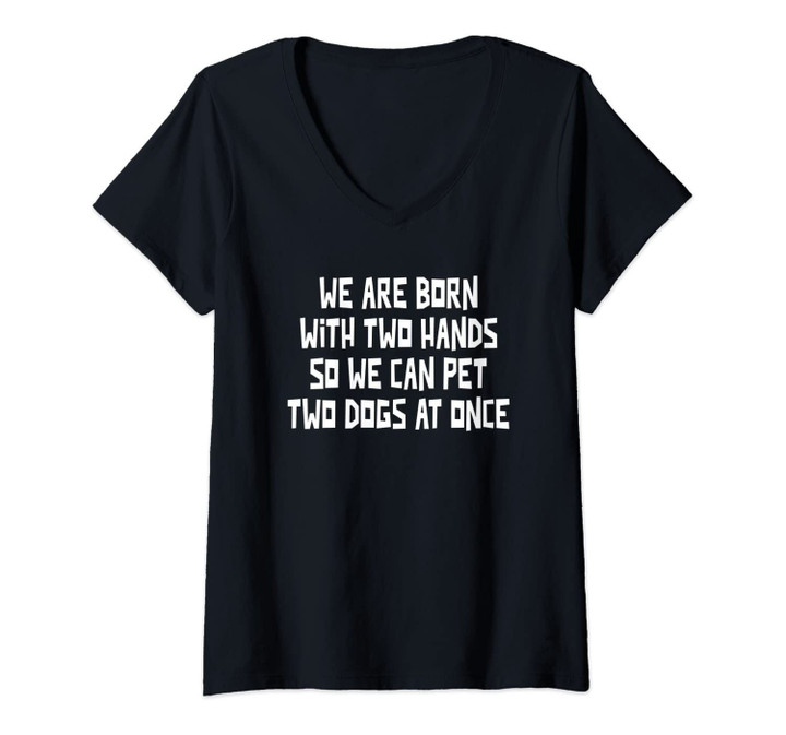 Womens We Are Born With Two Hands So We Can Pet Two Dogs At Once V-Neck T-Shirt