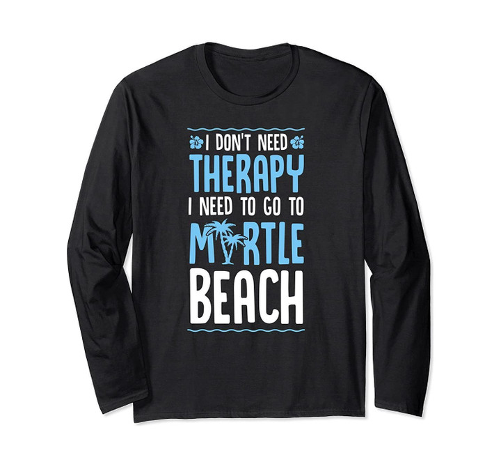 I Don't Need Therapy I Need To Go To Myrtle Beach Funny Gift Long Sleeve T-Shirt