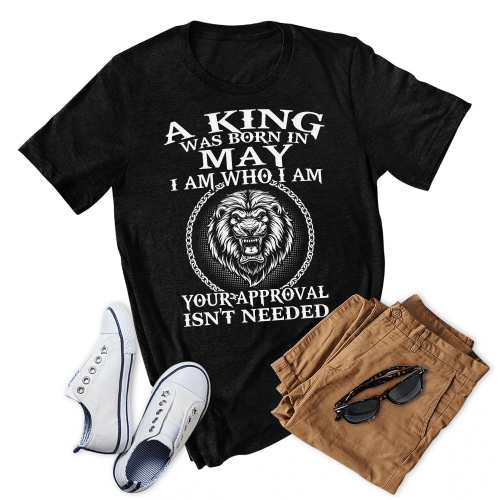 A King Was Born In May I Am Who I Am Your Approval Isn't Needed Birthday Shirt Gift