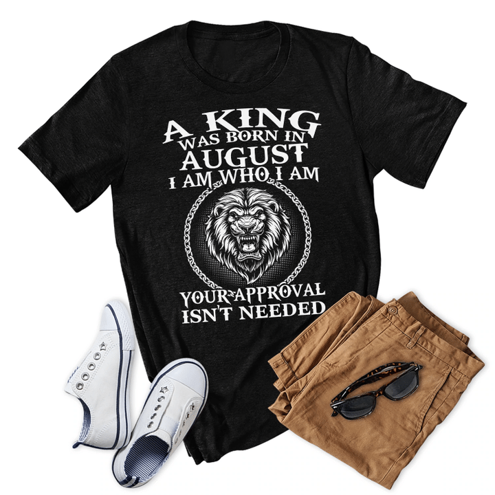 A King Was Born In August I Am Who I Am Your Approval Isn't Needed Birthday Shirt Gift