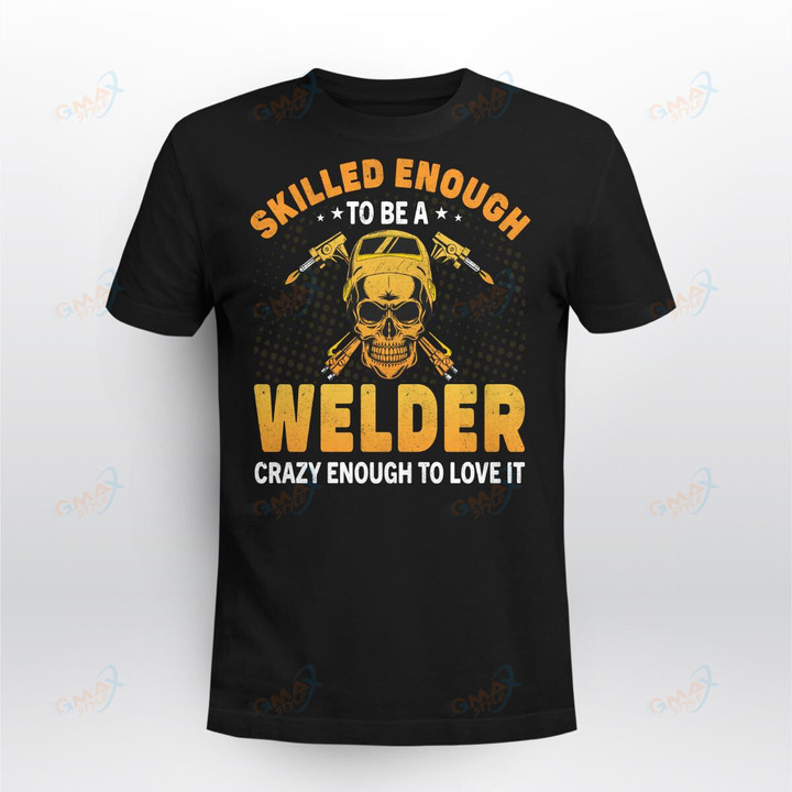 SKILLED ENOUGH TO BE A WELDER CRAZY ENOUGH TO LOVE IT