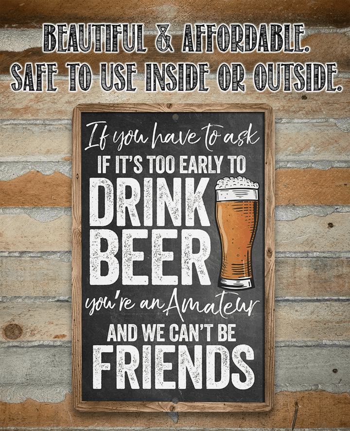 Metal Sign If You Have To Ask If Its Too Early To Drink Beer  or 12&quot;x 18&quot; Indoor Outdoor Funny Bar Decor & Housewarming Gift