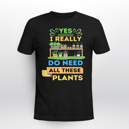 Yes I Really Do Need All These Plants | Funny Gardening T-shirt