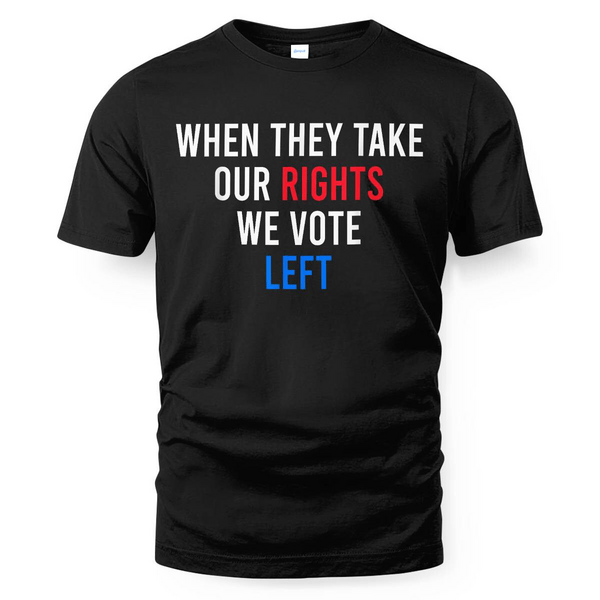 THIS IS A DISCOUNT FOR YOU - when they take our rights we vote left T-Shirt