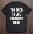 too-tired-to-live-too-horny-to-die-funny-sad-millennial-t-shirt