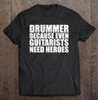 drummer-because-guitarists-need-heroes-tshirt-drummers-drums-t-shirt