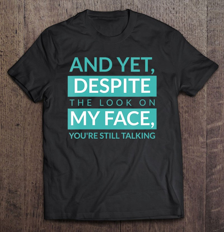 and-yet-despite-the-look-on-my-face-you-are-still-talking-t-shirt