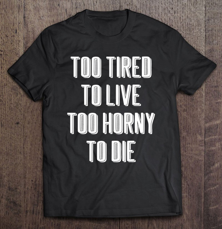 too-tired-to-live-too-horny-to-die-funny-sad-millennial-t-shirt