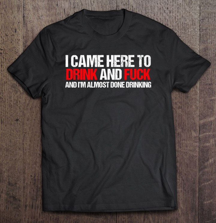 came-here-to-drink-and-fuck-and-im-done-with-drinking-t-shirt