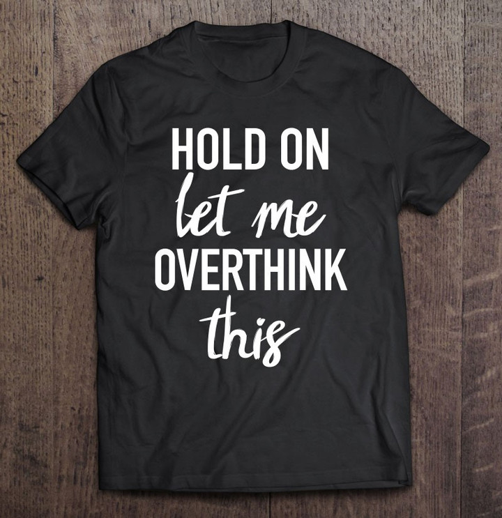 hold-on-let-me-overthink-this-tshirt-funny-sarcastic-t-shirt