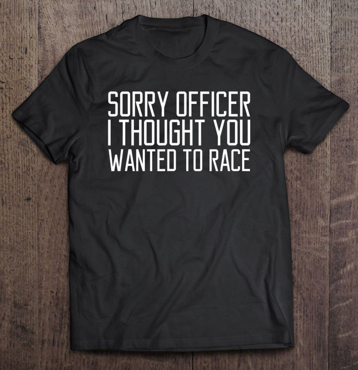 funny-tee-sorry-officer-i-thought-you-wanted-to-race-gift-t-shirt