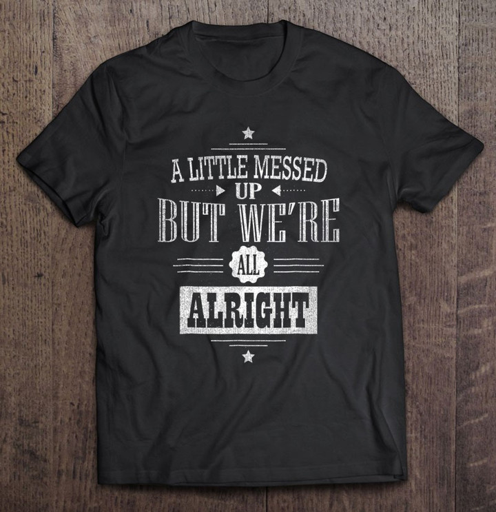 a-little-messed-up-but-were-all-alright-t-shirt
