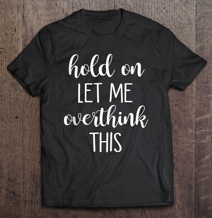 hold-on-let-me-overthink-this-t-shirt-hoodie-sweatshirt-3/