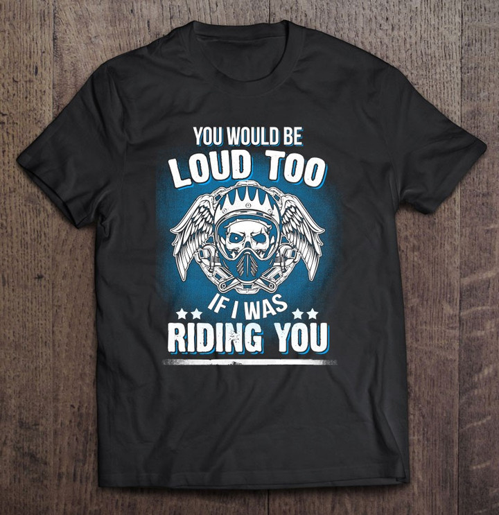 motorcycle-biker-you-would-be-loud-too-riding-you-t-shirt
