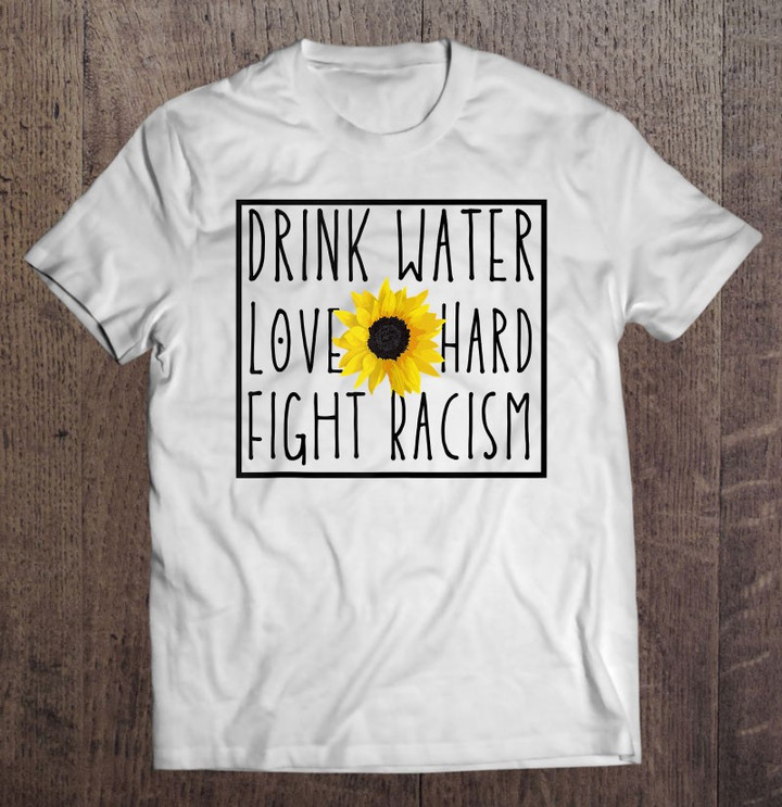 drink-water-love-hard-fight-racism-t-shirt-hoodie-sweatshirt-3/