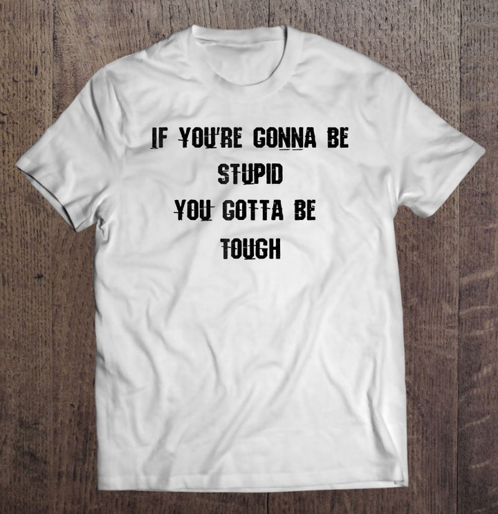 if-youre-gonna-be-stupid-you-gotta-be-tough-t-shirt