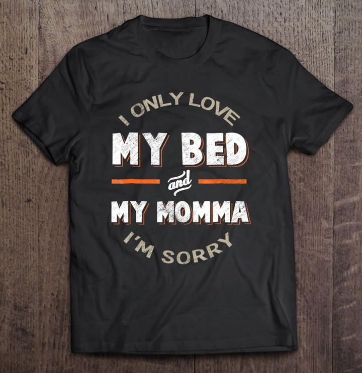 i-only-love-my-bed-and-my-momma-im-sorry-love-u-mom-t-shirt