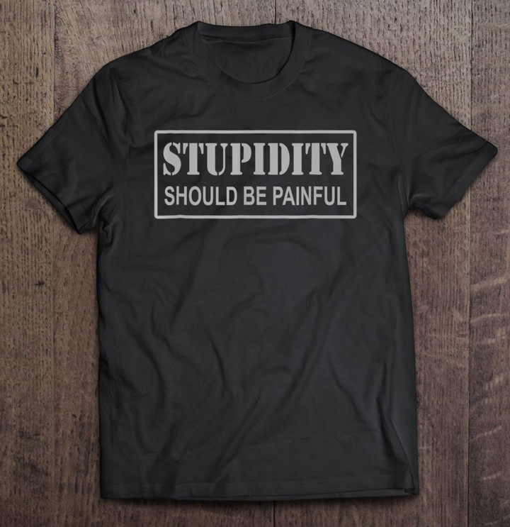 funny-stupidity-should-be-painful-sarcastic-gift-t-shirt